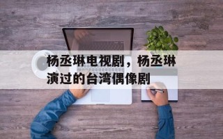 杨丞琳电视剧，杨丞琳演过的台湾偶像剧