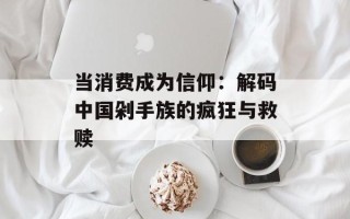 当消费成为信仰：解码中国剁手族的疯狂与救赎