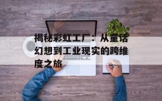 揭秘彩虹工厂：从童话幻想到工业现实的跨维度之旅