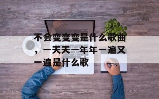 不会变变变是什么歌曲，一天天一年年一遍又一遍是什么歌