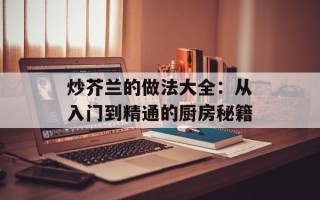炒芥兰的做法大全：从入门到精通的厨房秘籍