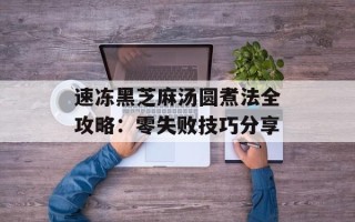 速冻黑芝麻汤圆煮法全攻略：零失败技巧分享