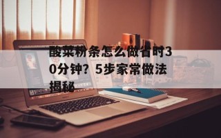 酸菜粉条怎么做省时30分钟？5步家常做法揭秘