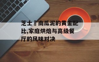 芝士焗南瓜泥的黄金配比,家庭烘焙与高级餐厅的风味对决