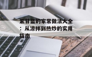 紫甘蓝的家常做法大全：从凉拌到热炒的实用指南