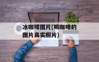 冰咖啡图片(喝咖啡的图片真实照片)