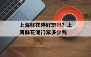 上海鲜花港好玩吗？上海鲜花港门票多少钱