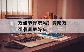 万圣节好玩吗？贵阳万圣节哪里好玩