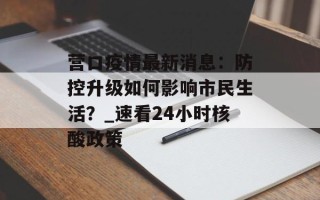 营口疫情最新消息：防控升级如何影响市民生活？_速看24小时核酸政策