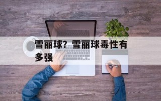 雪丽球？雪丽球毒性有多强