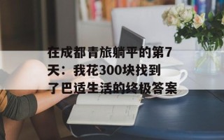 在成都青旅躺平的第7天：我花300块找到了巴适生活的终极答案