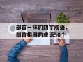部首一样的四字成语，部首相同的成语50个