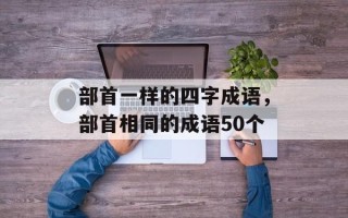 部首一样的四字成语，部首相同的成语50个