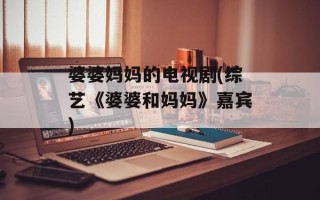 婆婆妈妈的电视剧(综艺《婆婆和妈妈》嘉宾)