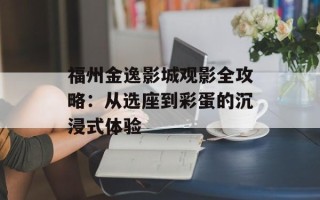 福州金逸影城观影全攻略：从选座到彩蛋的沉浸式体验