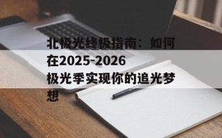 北极光终极指南：如何在2025-2026极光季实现你的追光梦想