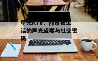 星光KTV：都市夜生活的声光盛宴与社交密码