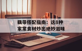 藕带搭配指南：这8种家常食材炒出绝妙滋味