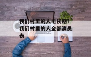 我们村里的人电视剧？我们村里的人全部演员表