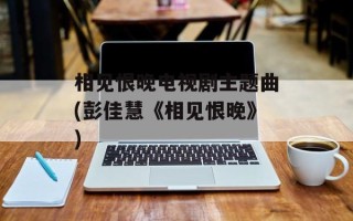 相见恨晚电视剧主题曲(彭佳慧《相见恨晚》)