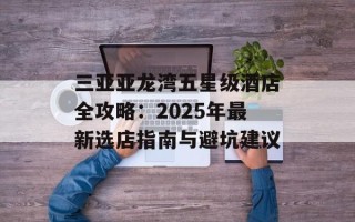 三亚亚龙湾五星级酒店全攻略：2025年最新选店指南与避坑建议