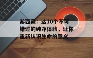 游西藏：这10个不可错过的纯净体验，让你重新认识生命的意义