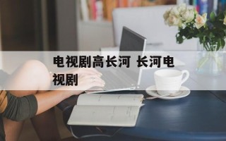 电视剧高长河 长河电视剧