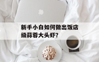 新手小白如何做出饭店级蒜蓉大头虾？