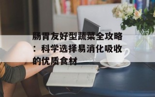 肠胃友好型蔬菜全攻略：科学选择易消化吸收的优质食材
