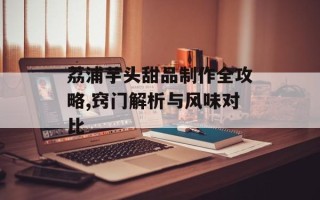 荔浦芋头甜品制作全攻略,窍门解析与风味对比