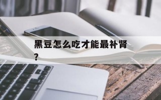 黑豆怎么吃才能最补肾？