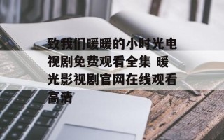 致我们暖暖的小时光电视剧免费观看全集 暖光影视剧官网在线观看高清