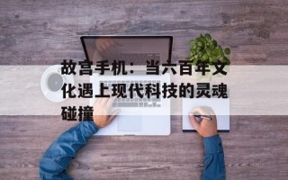 故宫手机：当六百年文化遇上现代科技的灵魂碰撞