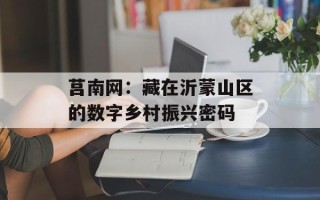 莒南网：藏在沂蒙山区的数字乡村振兴密码