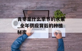 青枣是什么季节的水果_全年供应背后的种植秘密