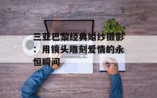 三亚巴黎经典婚纱摄影：用镜头雕刻爱情的永恒瞬间
