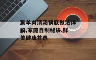 涮羊肉清汤锅底做法详解,家庭自制秘诀,鲜美健康首选