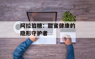 阿拉伯糖：甜蜜健康的隐形守护者