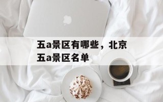 五a景区有哪些，北京五a景区名单