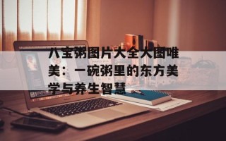 八宝粥图片大全大图唯美：一碗粥里的东方美学与养生智慧