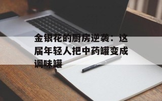 金银花的厨房逆袭：这届年轻人把中药罐变成调味罐