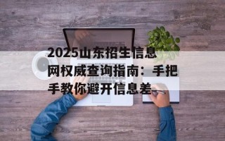 2025山东招生信息网权威查询指南：手把手教你避开信息差