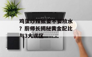 鸡蛋炒辣椒要不要放水？厨师长揭秘黄金配比与3大误区