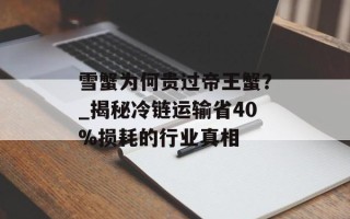 雪蟹为何贵过帝王蟹？_揭秘冷链运输省40%损耗的行业真相