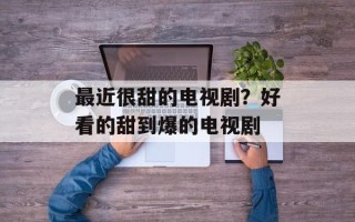 最近很甜的电视剧？好看的甜到爆的电视剧