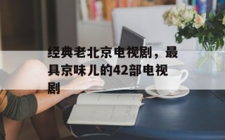 经典老北京电视剧，最具京味儿的42部电视剧
