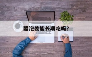 醋泡姜能长期吃吗？