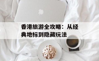 香港旅游全攻略：从经典地标到隐藏玩法