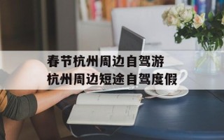 春节杭州周边自驾游 杭州周边短途自驾度假