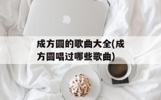 成方圆的歌曲大全(成方圆唱过哪些歌曲)